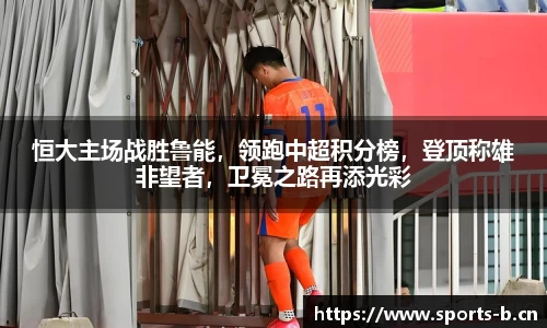 恒大主场战胜鲁能，领跑中超积分榜，登顶称雄非望者，卫冕之路再添光彩